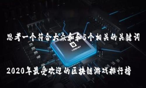 思考一个符合大众和和5个相关的关键词


2020年最受欢迎的区块链游戏排行榜