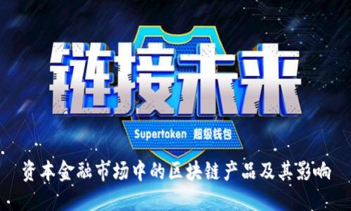 资本金融市场中的区块链产品及其影响