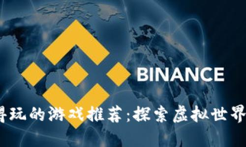  区块链值得玩的游戏推荐：探索虚拟世界的无穷乐趣