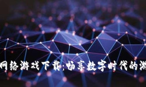 区块链网络游戏下载：畅享数字时代的游戏革命