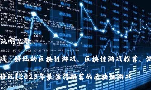 区块链游戏哪里好玩啊儿歌

关键词: 区块链游戏, 好玩的区块链游戏, 区块链游戏推荐, 游戏赚钱, 游戏玩法

: 区块链游戏哪里好玩？2023年最值得推荐的区块链游戏