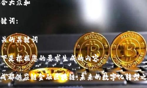 :

符合大众和

关键词:

相关的关键词

以下是根据您的要求生成的内容：

: 成都供应链金融区块链：未来的数字化转型之路